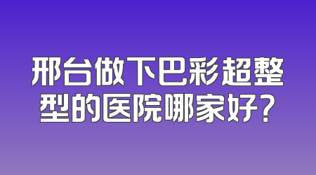 邢台做下巴彩超整型的医院哪家好？
