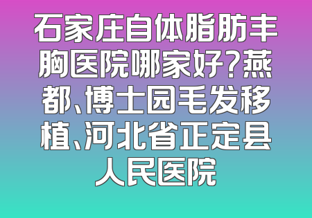 石家庄自体脂肪丰胸医院哪家好？燕都、博士园毛发移植、河北省正定县人民医院
