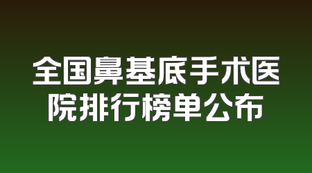 全国鼻基底手术医院排行榜单公布