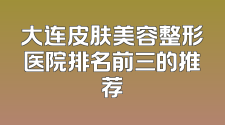 大连皮肤美容整形医院排名前三的推荐
