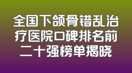 全国下颌骨错乱治疗医院口碑排名前二十强榜单揭晓