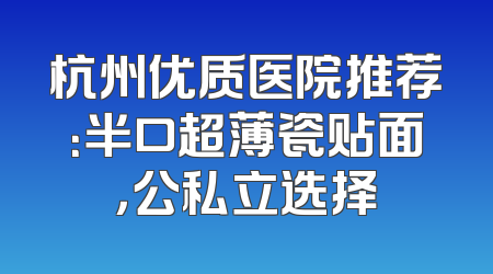 杭州优质医院推荐：半口超薄瓷贴面，公私立选择