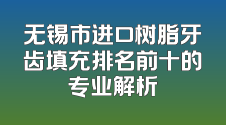 无锡市进口树脂牙齿填充排名前十的专业解析