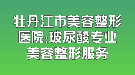 牡丹江市美容整形医院：玻尿酸专业美容整形服务