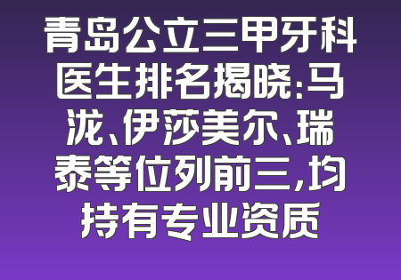 青岛公立三甲牙科医生排名揭晓：马泷、伊莎美尔、瑞泰等位列前三，均持有专业资质