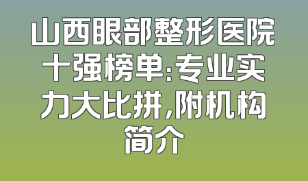 山西眼部整形医院十强榜单：专业实力大比拼，附机构简介