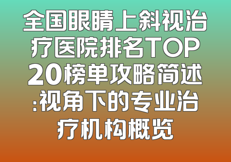 全国眼睛上斜视治疗医院排名TOP20榜单攻略简述：视角下的专业治疗机构概览