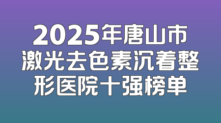 2025年唐山市激光去色素沉着整形医院十强榜单