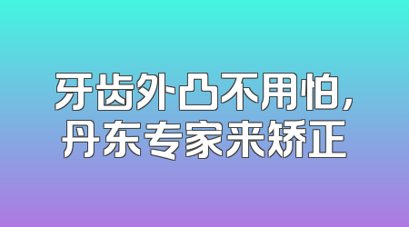 牙齿外凸不用怕，丹东专家来矫正