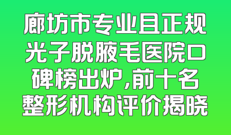 廊坊市专业且正规光子脱腋毛医院口碑榜出炉，前十名整形机构评价揭晓