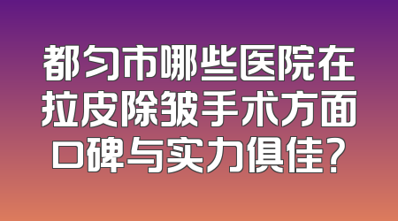 都匀市哪些医院在拉皮除皱手术方面口碑与实力俱佳？