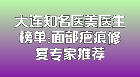 大连知名医美医生榜单：面部疤痕修复专家推荐