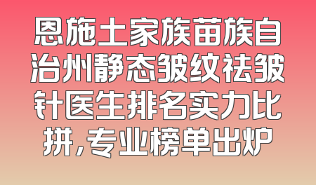 恩施土家族苗族自治州静态皱纹祛皱针医生排名实力比拼，专业榜单出炉