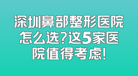 深圳鼻部整形医院怎么选？这5家医院值得考虑！