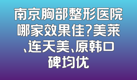 南京胸部整形医院哪家效果佳？美莱、连天美、原韩口碑均优