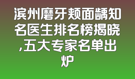 滨州磨牙颊面龋知名医生排名榜揭晓，五大专家名单出炉