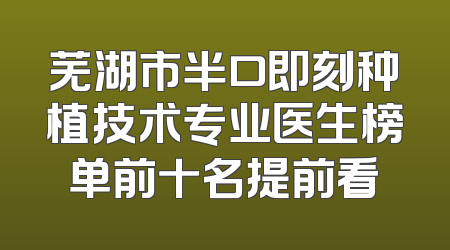 芜湖市半口即刻种植技术专业医生榜单前十名提前看
