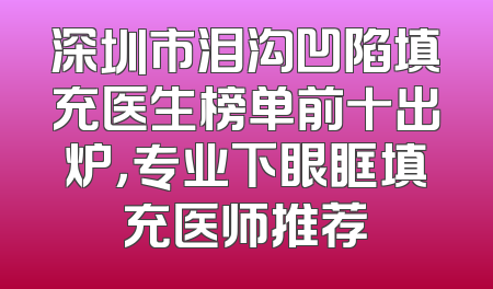 深圳市泪沟凹陷填充医生榜单前十出炉，专业下眼眶填充医师推荐