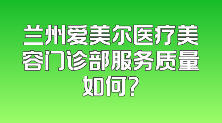 兰州爱美尔医疗美容门诊部服务质量如何？