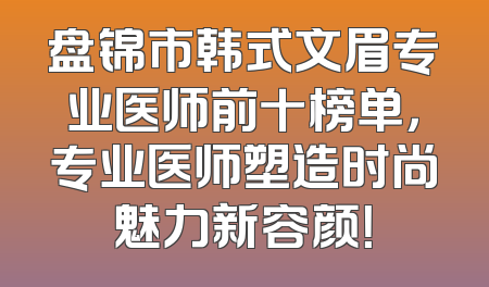 盘锦市韩式文眉专业医师前十榜单，专业医师塑造时尚魅力新容颜！