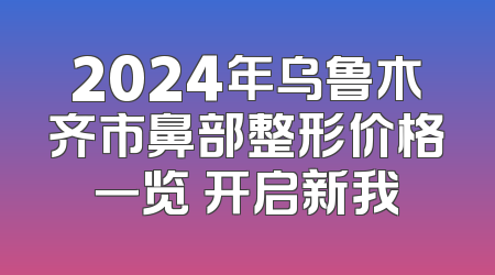 2024年乌鲁木齐市鼻部整形价格一览 开启新我