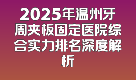 2025年温州牙周夹板固定医院综合实力排名深度解析
