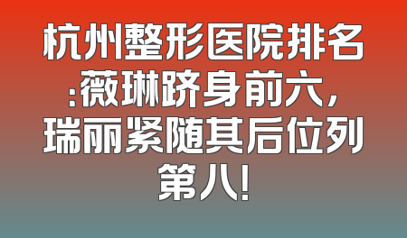 杭州整形医院排名：薇琳跻身前六，瑞丽紧随其后位列第八！