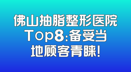 佛山抽脂整形医院Top8：备受当地顾客青睐！