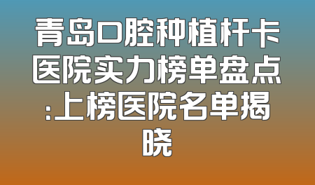 青岛口腔种植杆卡医院实力榜单盘点：上榜医院名单揭晓