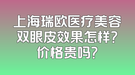 上海瑞欧医疗美容双眼皮效果怎样？价格贵吗？
