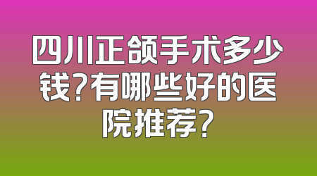 四川正颌手术多少钱？有哪些好的医院推荐？