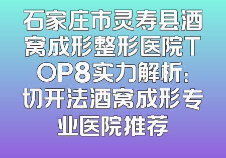 石家庄市灵寿县酒窝成形整形医院TOP8实力解析：切开法酒窝成形专业医院推荐