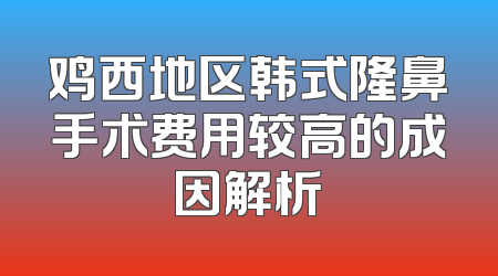 鸡西地区韩式隆鼻手术费用较高的成因解析