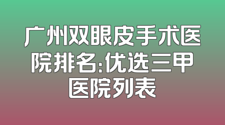 广州双眼皮手术医院排名：优选三甲医院列表
