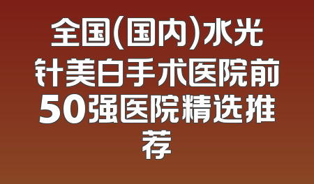 全国（国内）水光针美白手术医院前50强医院精选推荐