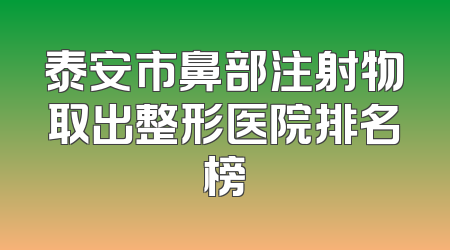 泰安市鼻部注射物取出整形医院排名榜
