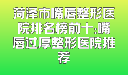 菏泽市嘴唇整形医院排名榜前十：嘴唇过厚整形医院推荐
