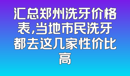 汇总郑州洗牙价格表，当地市民洗牙都去这几家性价比高