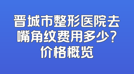 晋城市整形医院去嘴角纹费用多少？价格概览