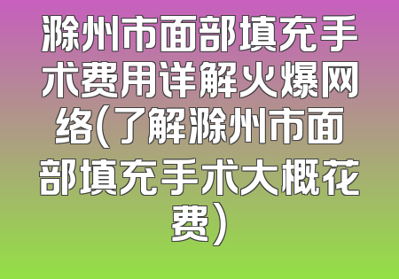 滁州市面部填充手术费用详解火爆网络（了解滁州市面部填充手术大概花费）