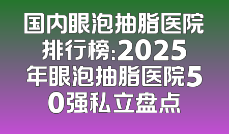 国内眼泡抽脂医院排行榜：2025年眼泡抽脂医院50强私立盘点