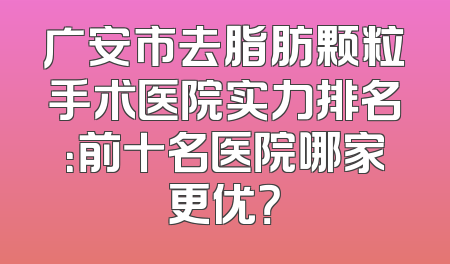广安市去脂肪颗粒手术医院实力排名：前十名医院哪家更优？