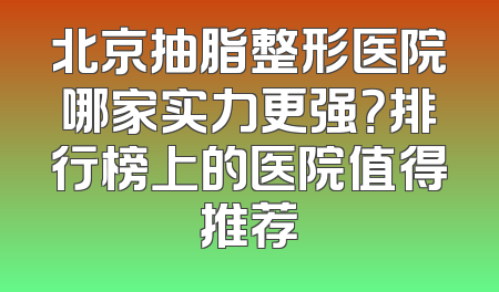北京抽脂整形医院哪家实力更强？排行榜上的医院值得推荐