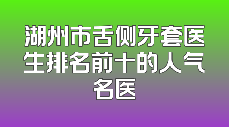 湖州市舌侧牙套医生排名前十的人气名医