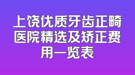 上饶优质牙齿正畸医院精选及矫正费用一览表