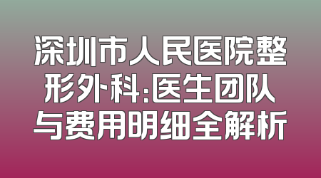 深圳市人民医院整形外科：医生团队与费用明细全解析