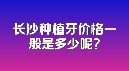 长沙种植牙价格一般是多少呢？