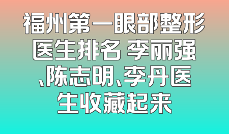 福州第一眼部整形医生排名 李丽强、陈志明、李丹医生收藏起来