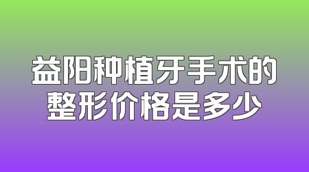 益阳种植牙手术的整形价格是多少