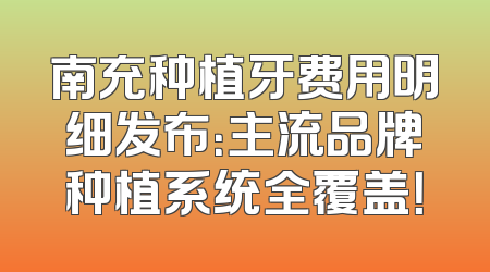 南充种植牙费用明细发布：主流品牌种植系统全覆盖！